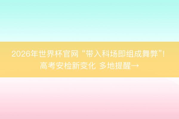 2026年世界杯官网 “带入科场即组成舞弊”! 高考安检新变化 多地提醒→