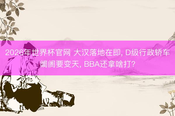 2026年世界杯官网 大汉落地在即， D级行政轿车阛阓要变天， BBA还拿啥打?