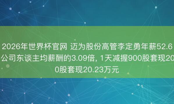 2026年世界杯官网 迈为股份高管李定勇年薪52.64万元是公司东谈主均薪酬的3.09倍， 1天减握900股套现20.23万元