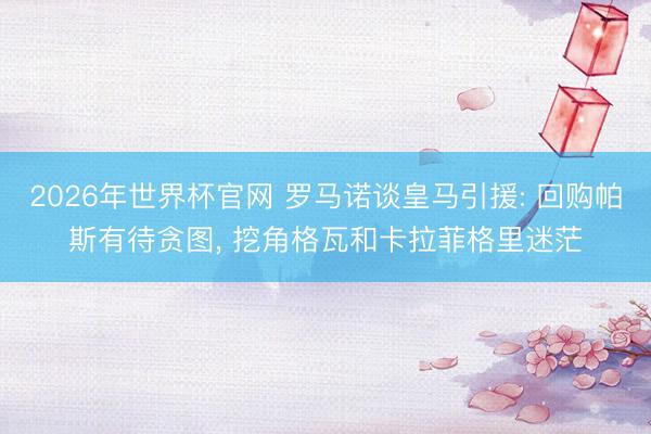 2026年世界杯官网 罗马诺谈皇马引援: 回购帕斯有待贪图， 挖角格瓦和卡拉菲格里迷茫
