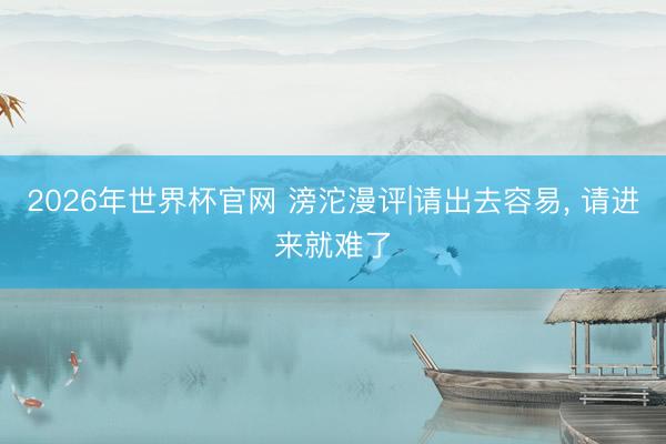 2026年世界杯官网 滂沱漫评|请出去容易, 请进来就难了