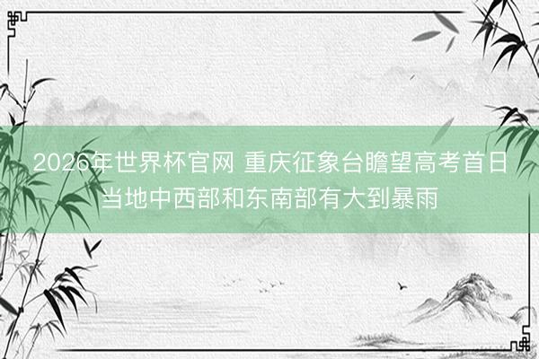 2026年世界杯官网 重庆征象台瞻望高考首日当地中西部和东南部有大到暴雨