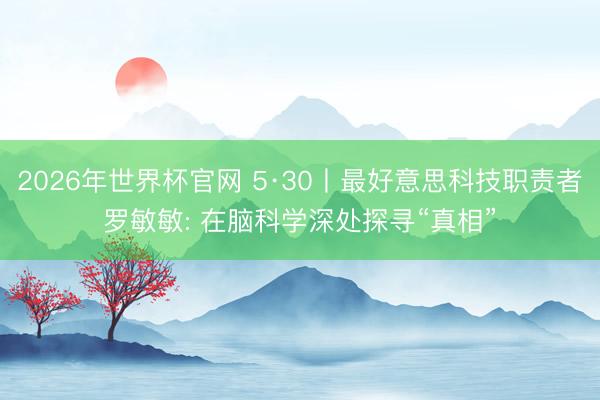 2026年世界杯官网 5·30丨最好意思科技职责者罗敏敏: 在脑科学深处探寻“真相”