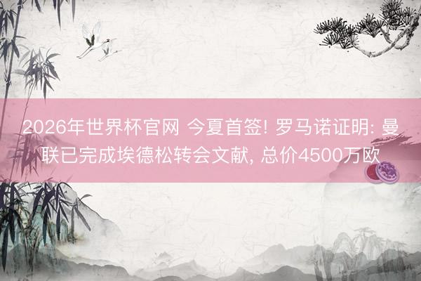 2026年世界杯官网 今夏首签! 罗马诺证明: 曼联已完成埃德松转会文献， 总价4500万欧