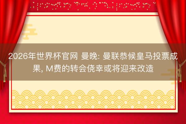 2026年世界杯官网 曼晚: 曼联恭候皇马投票成果， M费的转会侥幸或将迎来改造
