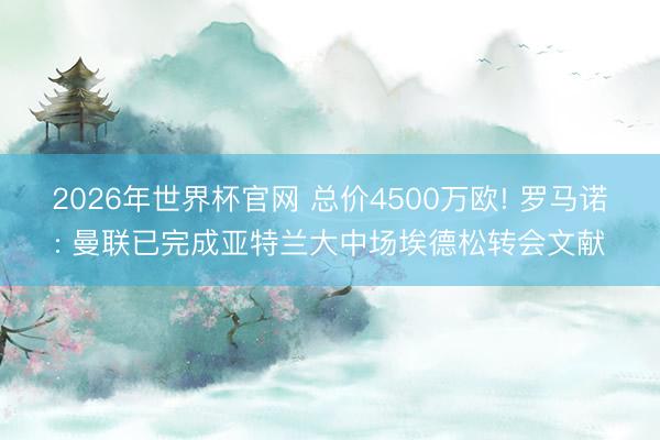 2026年世界杯官网 总价4500万欧! 罗马诺: 曼联已完