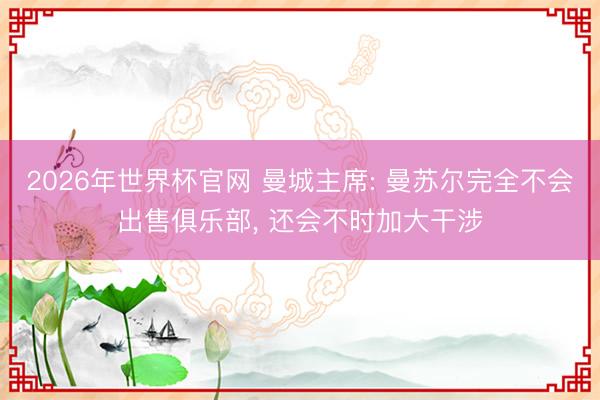 2026年世界杯官网 曼城主席: 曼苏尔完全不会出售俱乐部， 还会不时加大干涉