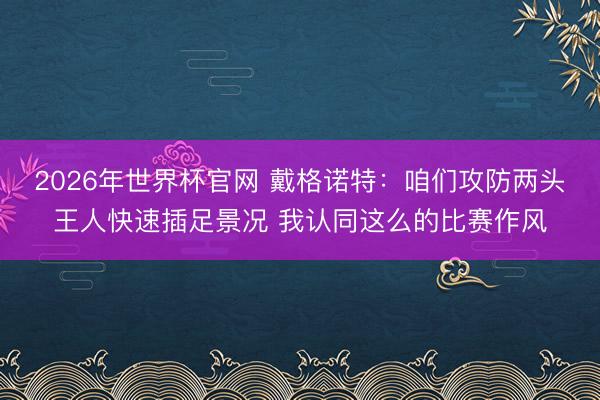 2026年世界杯官网 戴格诺特：咱们攻防两头王人快速插足景况