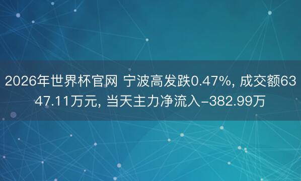 2026年世界杯官网 宁波高发跌0.47%， 成交额6347.11万元， 当天主力净流入-382.99万