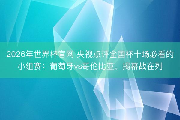 2026年世界杯官网 央视点评全国杯十场必看的小组赛:葡萄牙vs哥伦比亚、揭幕战在列