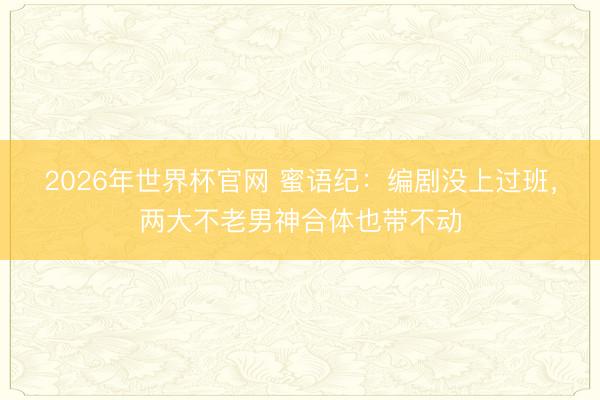 2026年世界杯官网 蜜语纪:编剧没上过班,两大不老男神合体也带不动
