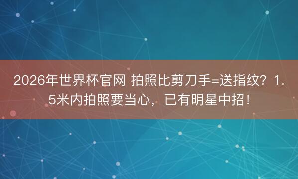 2026年世界杯官网 拍照比剪刀手=送指纹？1.5米内拍照要