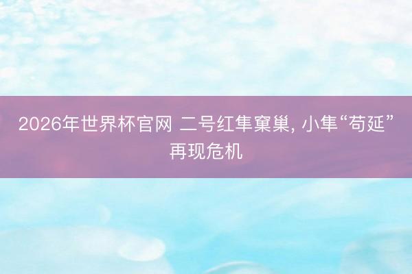 2026年世界杯官网 二号红隼窠巢， 小隼“苟延”再现危机