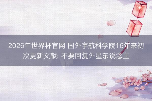 2026年世界杯官网 国外宇航科学院16年来初次更新文献: 不要回复外星东说念主