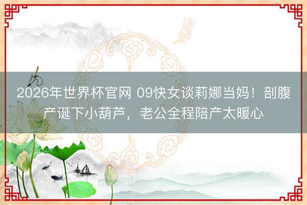 2026年世界杯官网 09快女谈莉娜当妈！剖腹产诞下小葫芦，老公全程陪产太暖心