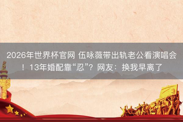 2026年世界杯官网 伍咏薇带出轨老公看演唱会！13年婚配靠“忍”？网友：换我早离了