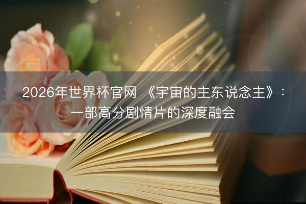 2026年世界杯官网 《宇宙的主东说念主》：一部高分剧情片的深度融会