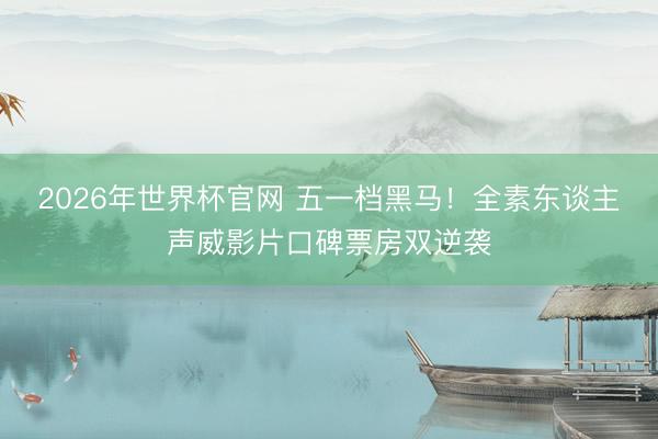 2026年世界杯官网 五一档黑马!全素东谈主声威影片口碑票房双逆袭