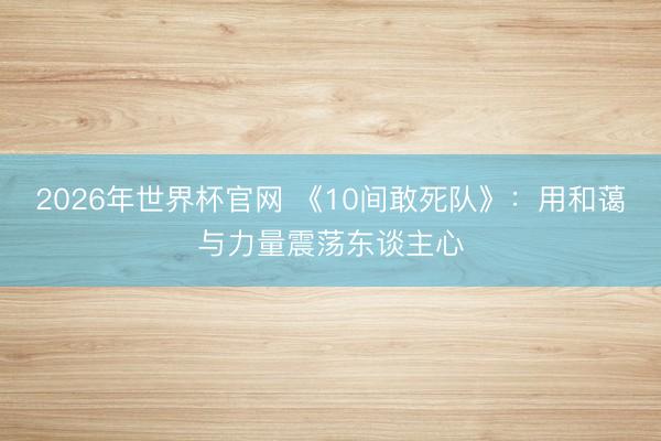 2026年世界杯官网 《10间敢死队》：用和蔼与力量震荡东谈主心