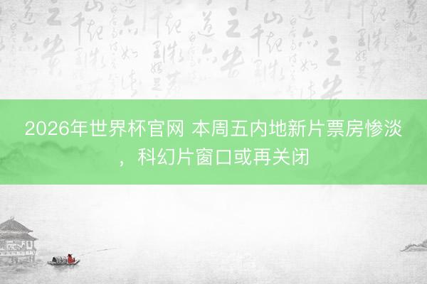 2026年世界杯官网 本周五内地新片票房惨淡,科幻片窗口或再关闭
