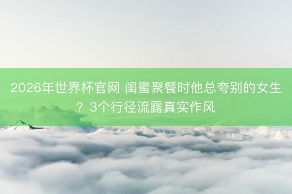 2026年世界杯官网 闺蜜聚餐时他总夸别的女生?3个行径流露真实作风