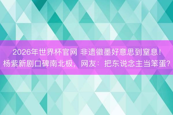 2026年世界杯官网 非遗徽墨好意思到窒息!杨紫新剧口碑南北极,网友:把东说念主当笨蛋?