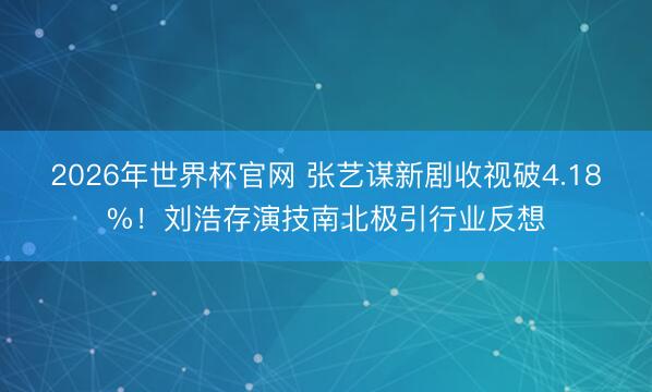 2026年世界杯官网 张艺谋新剧收视破4.18%！刘浩存演技南北极引行业反想
