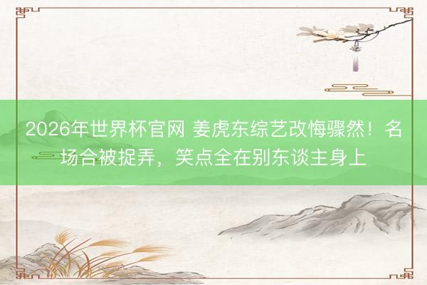 2026年世界杯官网 姜虎东综艺改悔骤然！名场合被捉弄，笑点全在别东谈主身上