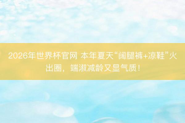 2026年世界杯官网 本年夏天“阔腿裤+凉鞋”火出圈，端淑减龄又显气质！