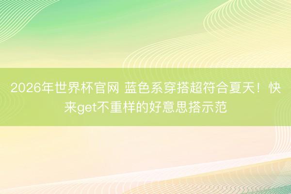 2026年世界杯官网 蓝色系穿搭超符合夏天！快来get不重样的好意思搭示范
