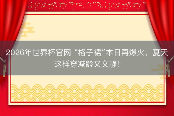 2026年世界杯官网 “格子裙”本日再爆火，夏天这样穿减龄又文静！