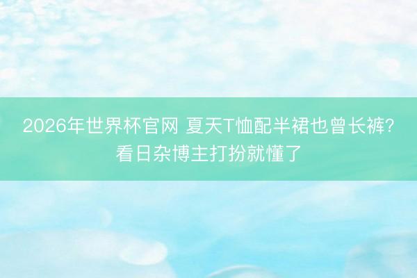 2026年世界杯官网 夏天T恤配半裙也曾长裤？看日杂博主打扮就懂了