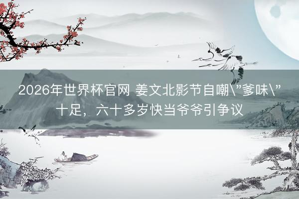 2026年世界杯官网 姜文北影节自嘲