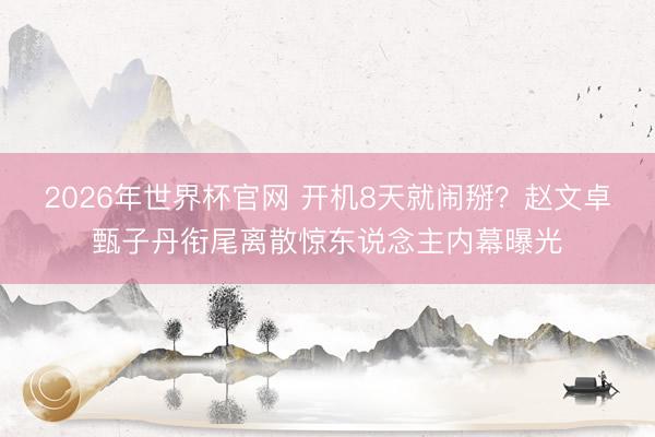 2026年世界杯官网 开机8天就闹掰？赵文卓甄子丹衔尾离散惊东说念主内幕曝光