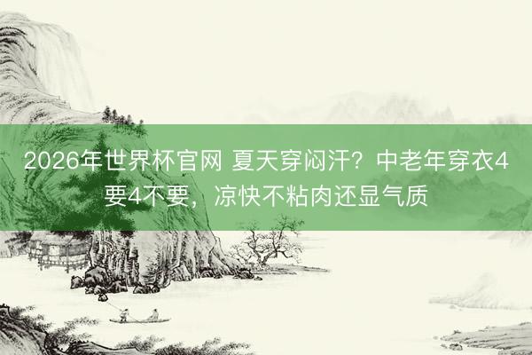 2026年世界杯官网 夏天穿闷汗？中老年穿衣4要4不要，凉快不粘肉还显气质