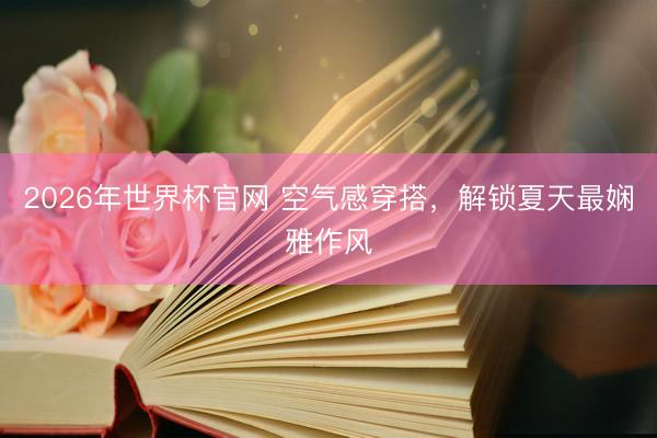 2026年世界杯官网 空气感穿搭，解锁夏天最娴雅作风