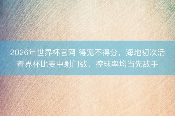 2026年世界杯官网 得宠不得分，海地初次活着界杯比赛中射门数、控球率均当先敌手