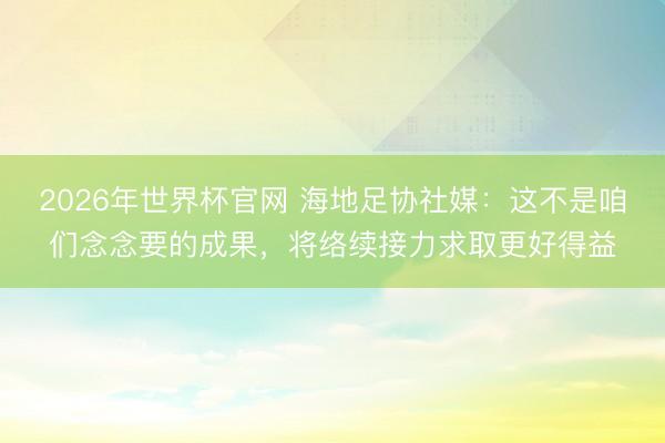 2026年世界杯官网 海地足协社媒：这不是咱们念念要的成果，将络续接力求取更好得益