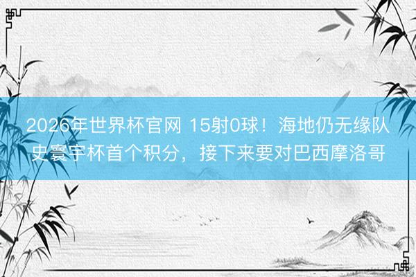 2026年世界杯官网 15射0球！海地仍无缘队史寰宇杯首个积分，接下来要对巴西摩洛哥