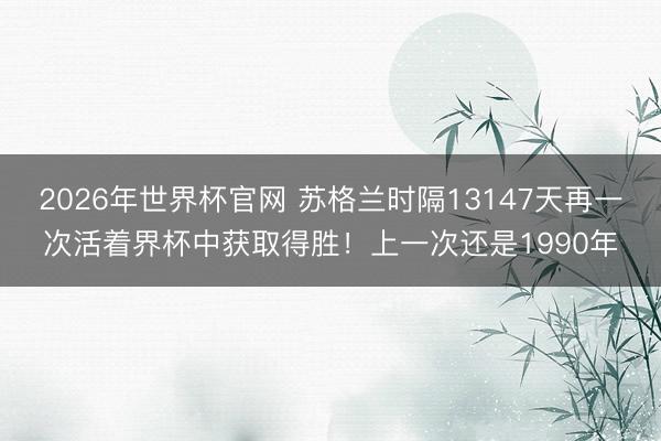 2026年世界杯官网 苏格兰时隔13147天再一次活着界杯中获取得胜！上一次还是1990年