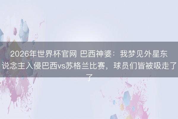 2026年世界杯官网 巴西神婆：我梦见外星东说念主入侵巴西vs苏格兰比赛，球员们皆被吸走了