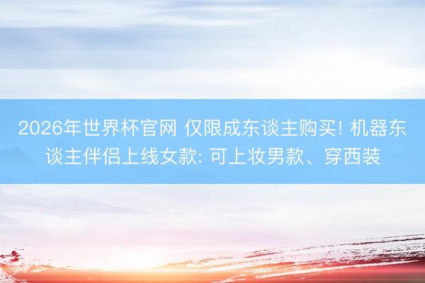 2026年世界杯官网 仅限成东谈主购买! 机器东谈主伴侣上线女款: 可上妆男款、穿西装