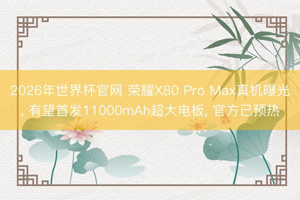 2026年世界杯官网 荣耀X80 Pro Max真机曝光， 有望首发11000mAh超大电板， 官方已预热
