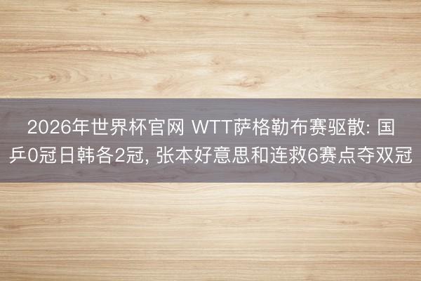 2026年世界杯官网 WTT萨格勒布赛驱散: 国乒0冠日韩各2冠， 张本好意思和连救6赛点夺双冠