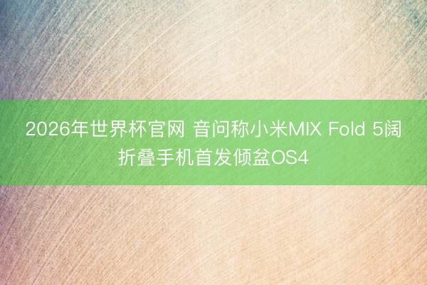 2026年世界杯官网 音问称小米MIX Fold 5阔折叠手机首发倾盆OS4