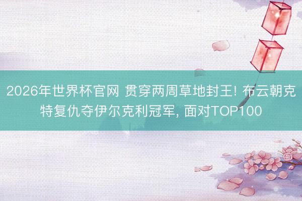 2026年世界杯官网 贯穿两周草地封王! 布云朝克特复仇夺伊尔克利冠军, 面对TOP100