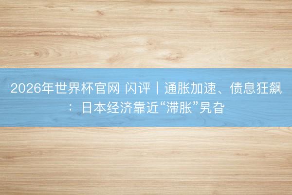 2026年世界杯官网 闪评｜通胀加速、债息狂飙：日本经济靠近“滞胀”旯旮
