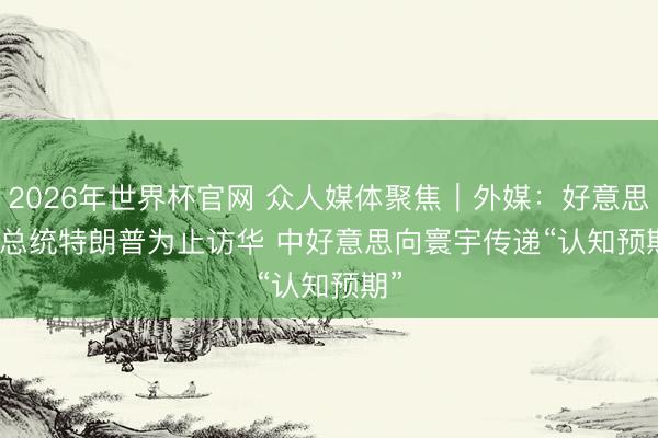 2026年世界杯官网 众人媒体聚焦｜外媒：好意思国总统特朗普为止访华 中好意思向寰宇传递“认知预期”