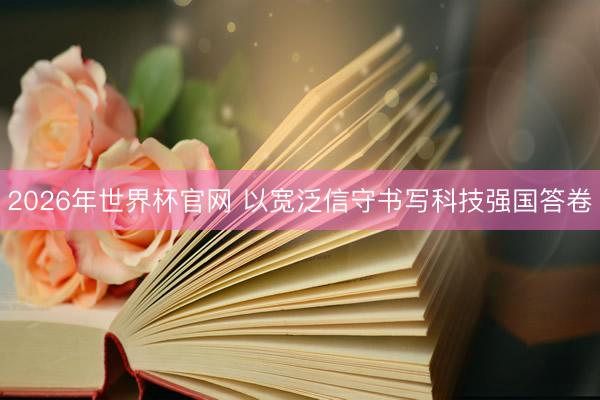 2026年世界杯官网 以宽泛信守书写科技强国答卷