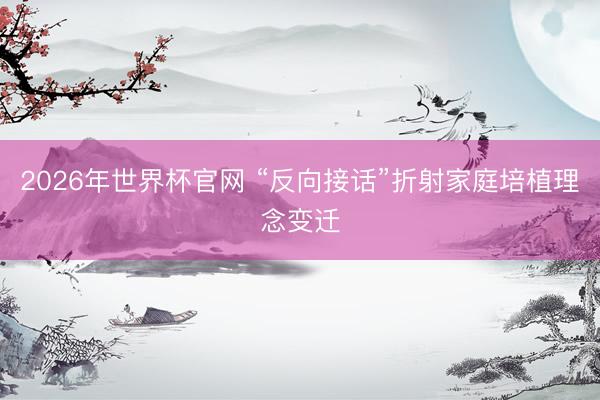 2026年世界杯官网 “反向接话”折射家庭培植理念变迁